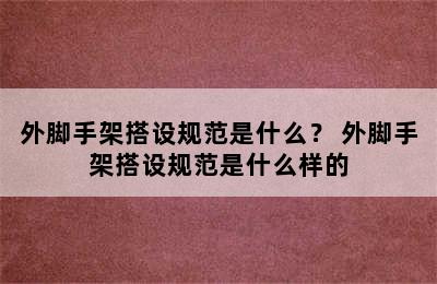 外脚手架搭设规范是什么？ 外脚手架搭设规范是什么样的